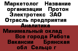 Маркетолог › Название организации ­ Протон-Электротекс, ЗАО › Отрасль предприятия ­ Аналитика › Минимальный оклад ­ 18 000 - Все города Работа » Вакансии   . Брянская обл.,Сельцо г.